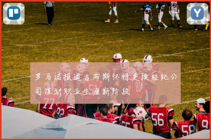 罗马诺报道吉布斯怀特更换经纪公司谋划职业生涯新阶段